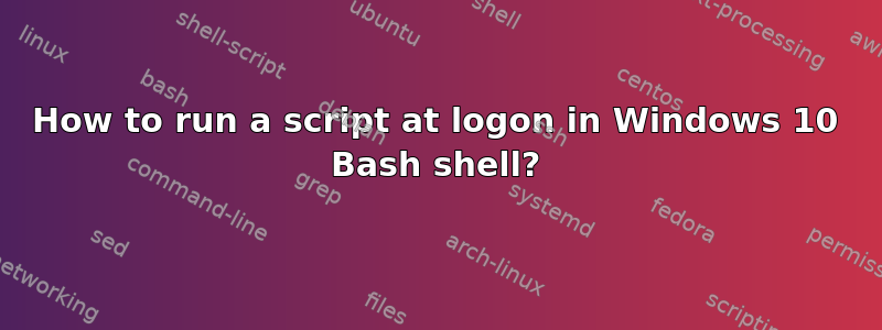 How to run a script at logon in Windows 10 Bash shell?