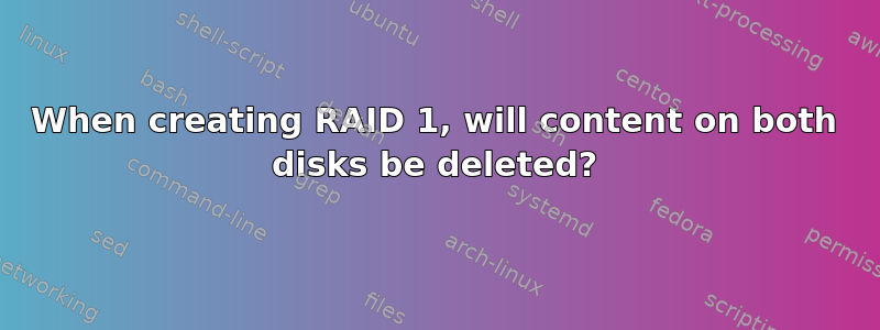 When creating RAID 1, will content on both disks be deleted?