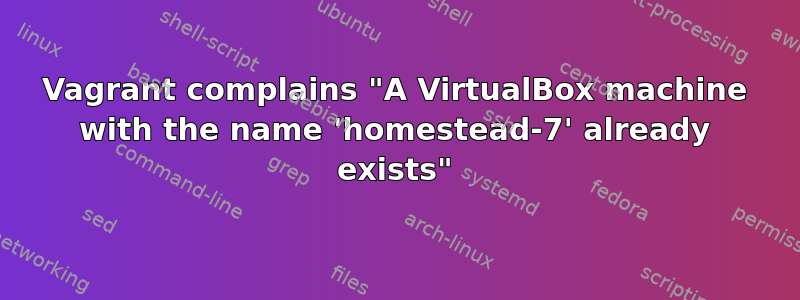 Vagrant complains "A VirtualBox machine with the name 'homestead-7' already exists"