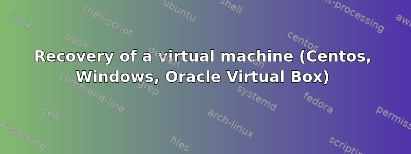 Recovery of a virtual machine (Centos, Windows, Oracle Virtual Box)