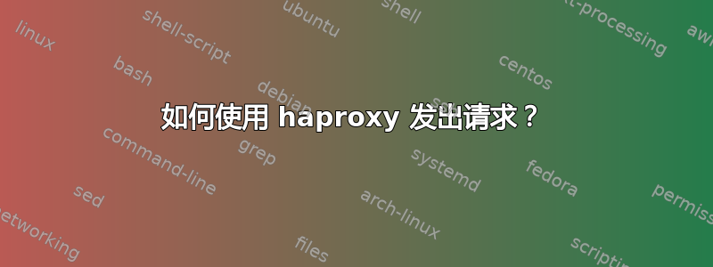 如何使用 haproxy 发出请求？