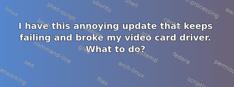 I have this annoying update that keeps failing and broke my video card driver. What to do?