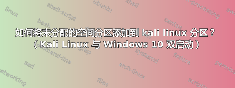 如何将未分配的空间分区添加到 kali linux 分区？ （Kali Linux 与 Windows 10 双启动）