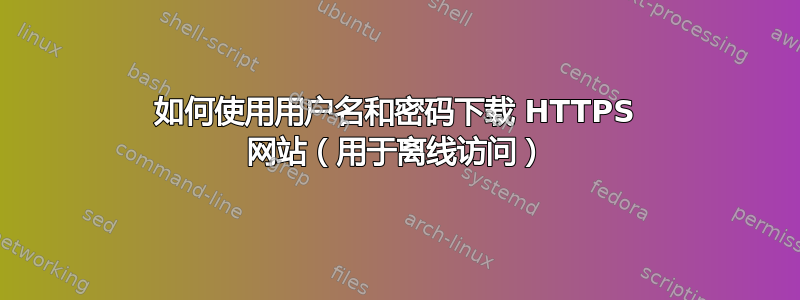 如何使用用户名和密码下载 HTTPS 网站（用于离线访问）