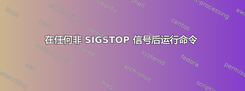 在任何非 SIGSTOP 信号后运行命令