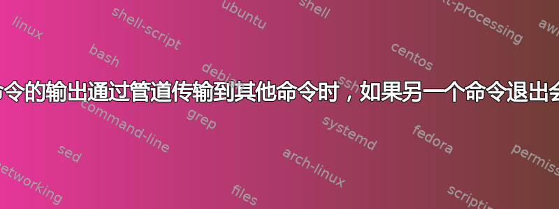 当将一个命令的输出通过管道传输到其他命令时，如果另一个命令退出会怎么样？