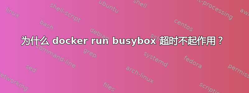 为什么 docker run busybox 超时不起作用？