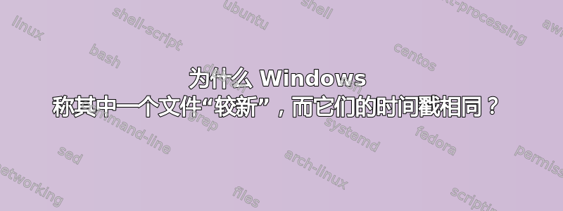 为什么 Windows 称其中一个文件“较新”，而它们的时间戳相同？