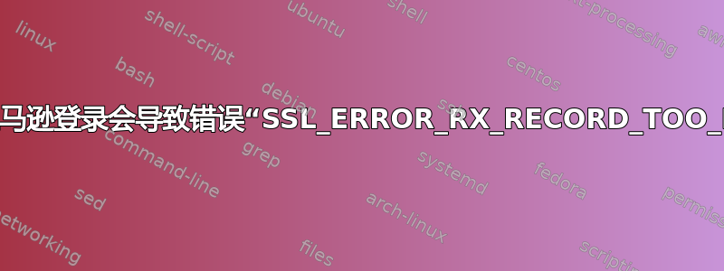 为什么亚马逊登录会导致错误“SSL_ERROR_RX_RECORD_TOO_LONG”