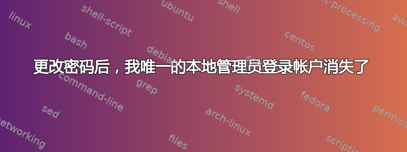 更改密码后，我唯一的本地管理员登录帐户消失了