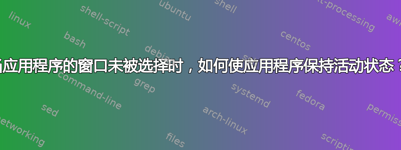 当应用程序的窗口未被选择时，如何使应用程序保持活动状态？