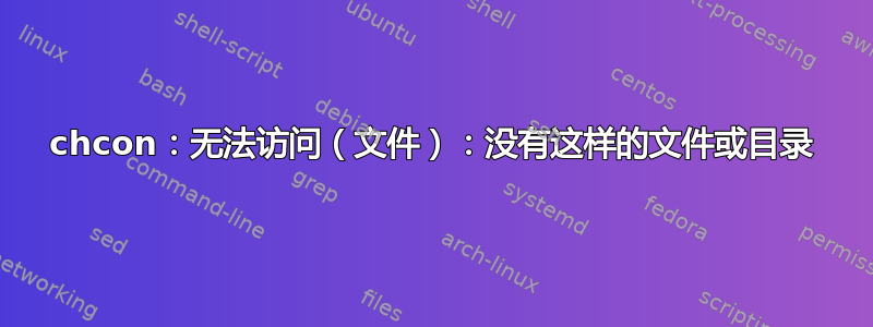 chcon：无法访问（文件）：没有这样的文件或目录