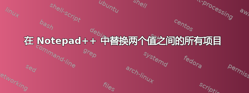 在 Notepad++ 中替换两个值之间的所有项目