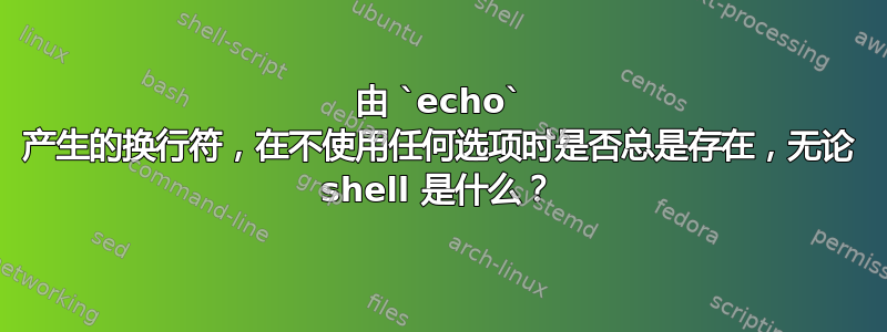 由 `echo` 产生的换行符，在不使用任何选项时是否总是存在，无论 shell 是什么？