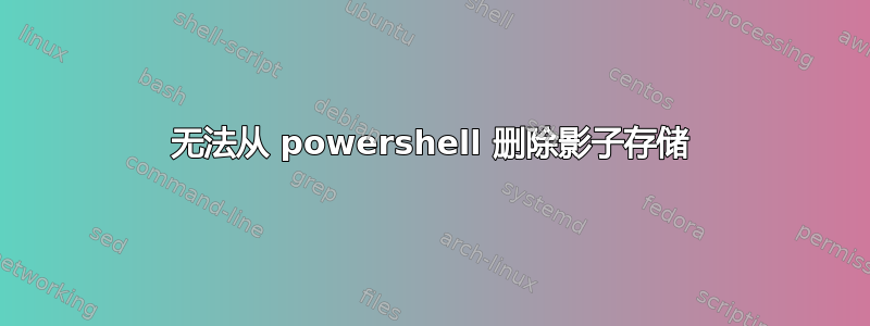 无法从 powershell 删除影子存储