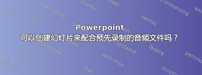 Powerpoint 可以创建幻灯片来配合预先录制的音频文件吗？