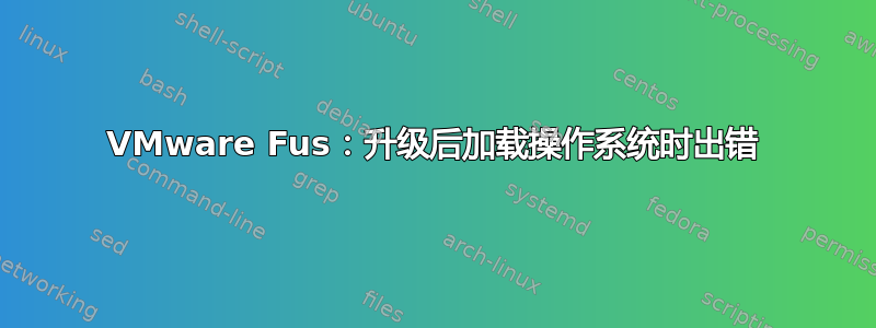 VMware Fus：升级后加载操作系统时出错