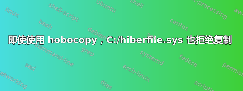 即使使用 hobocopy，C:/hiberfile.sys 也拒绝复制