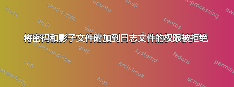 将密码和影子文件附加到日志文件的权限被拒绝