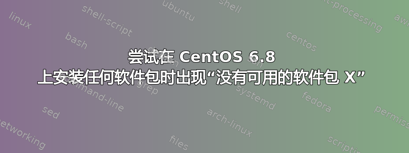 尝试在 CentOS 6.8 上安装任何软件包时出现“没有可用的软件包 X”