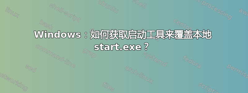 Windows：如何获取启动工具来覆盖本地 start.exe？