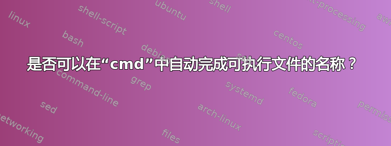 是否可以在“cmd”中自动完成可执行文件的名称？