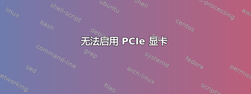 无法启用 PCIe 显卡