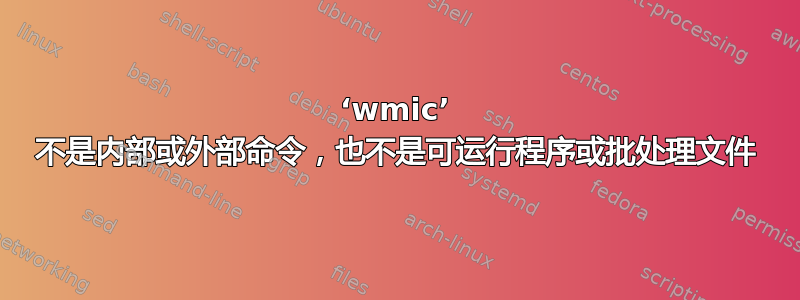 ‘wmic’ 不是内部或外部命令，也不是可运行程序或批处理文件