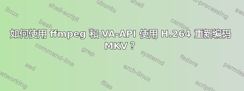 如何使用 ffmpeg 和 VA-API 使用 H.264 重新编码 MKV？