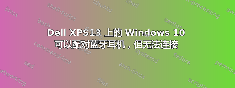 Dell XPS13 上的 Windows 10 可以配对蓝牙耳机，但无法连接