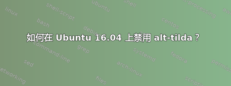 如何在 Ubuntu 16.04 上禁用 alt-tilda？