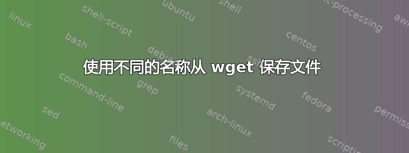 使用不同的名称从 wget 保存文件