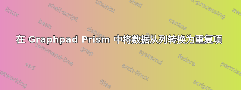 在 Graphpad Prism 中将数据从列转换为重复项