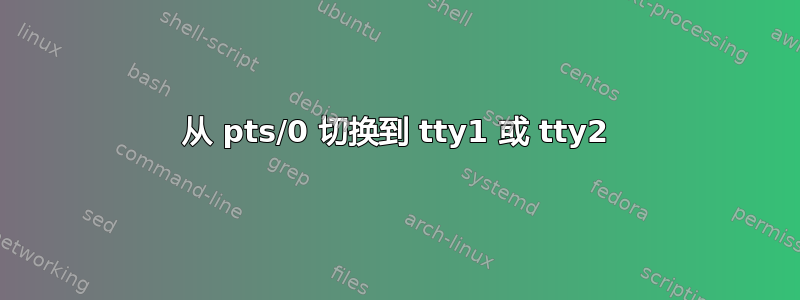 从 pts/0 切换到 tty1 或 tty2