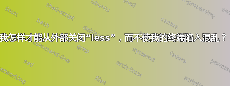 我怎样才能从外部关闭“less”，而不使我的终端陷入混乱？