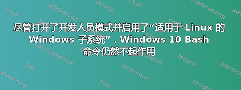 尽管打开了开发人员模式并启用了“适用于 Linux 的 Windows 子系统”，Windows 10 Bash 命令仍然不起作用