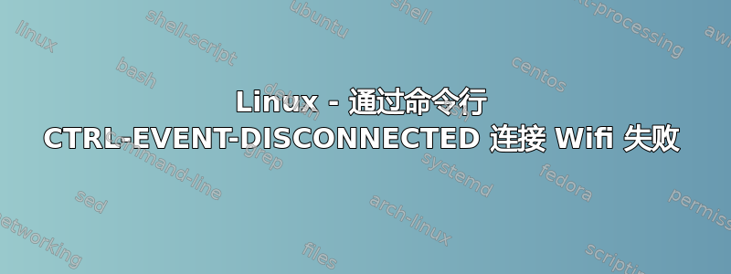 Linux - 通过命令行 CTRL-EVENT-DISCONNECTED 连接 Wifi 失败