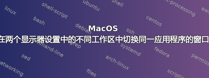 MacOS 在两个显示器设置中的不同工作区中切换同一应用程序的窗口