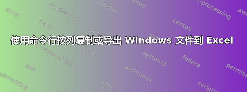 使用命令行按列复制或导出 Windows 文件到 Excel