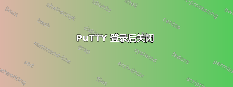 PuTTY 登录后关闭