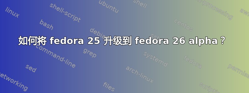 如何将 fedora 25 升级到 fedora 26 alpha？