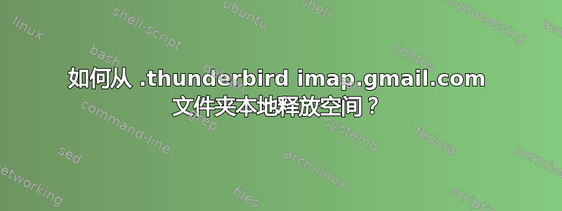 如何从 .t​​hunderbird imap.gmail.com 文件夹本地释放空间？