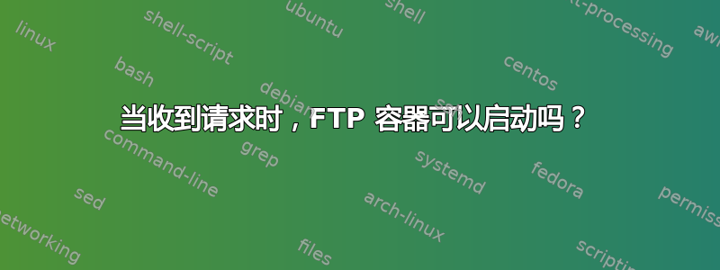 当收到请求时，FTP 容器可以启动吗？