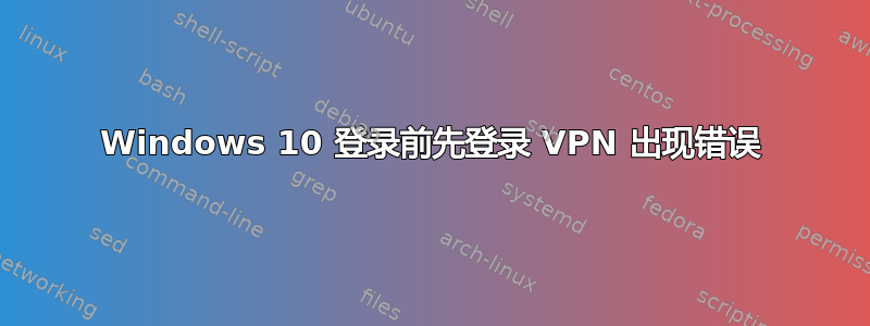 Windows 10 登录前先登录 VPN 出现错误