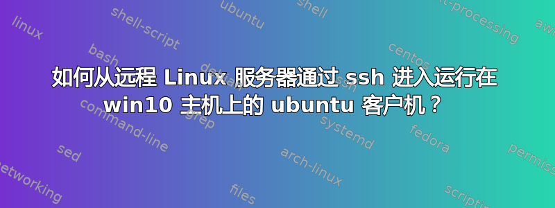 如何从远程 Linux 服务器通过 ssh 进入运行在 win10 主机上的 ubuntu 客户机？