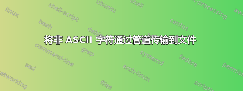 将非 ASCII 字符通过管道传输到文件