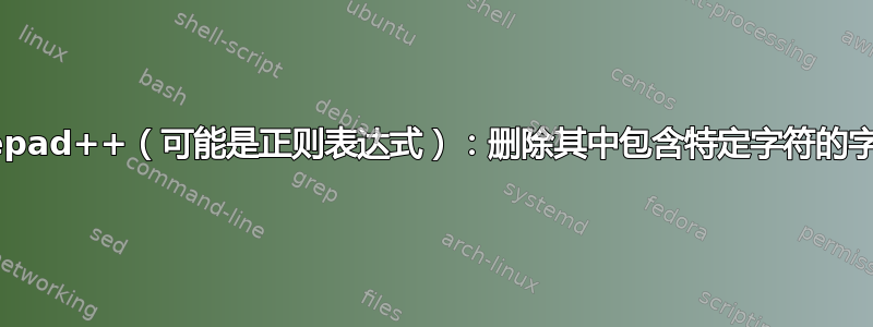 Notepad++（可能是正则表达式）：删除其中包含特定字符的字符串