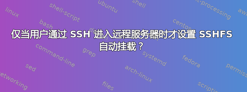 仅当用户通过 SSH 进入远程服务器时才设置 SSHFS 自动挂载？