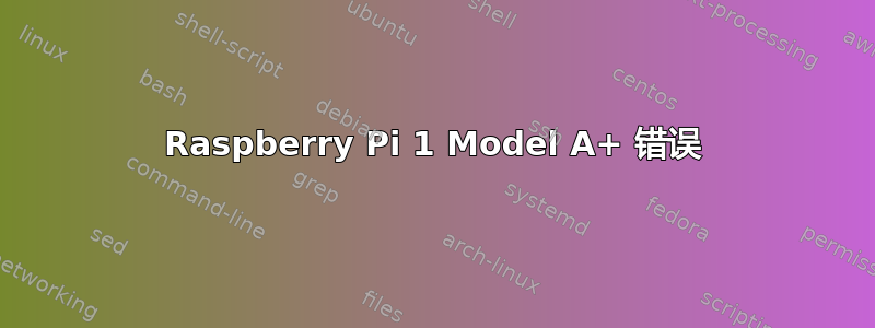 Raspberry Pi 1 Model A+ 错误