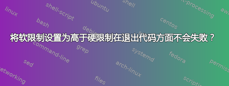 将软限制设置为高于硬限制在退出代码方面不会失败？